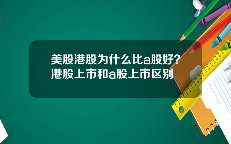 美股港股为什么比a股好？港股上市和a股上市区别