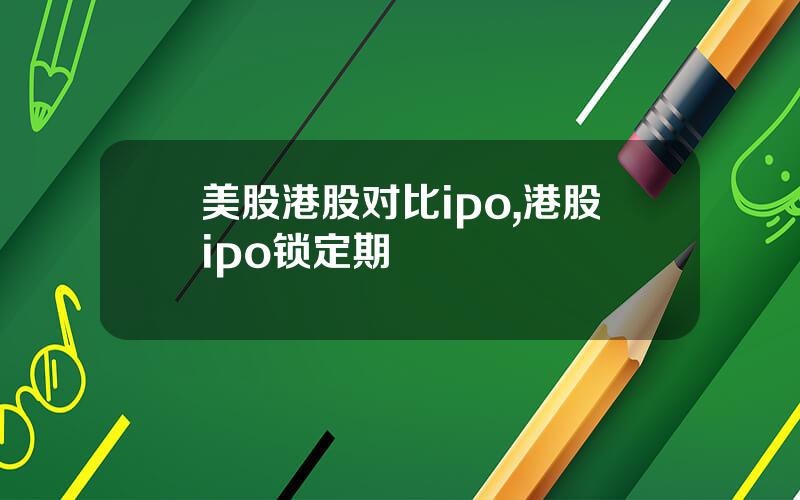 美股港股对比ipo,港股ipo锁定期