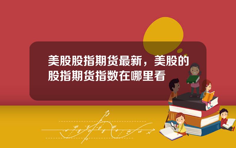 美股股指期货最新，美股的股指期货指数在哪里看