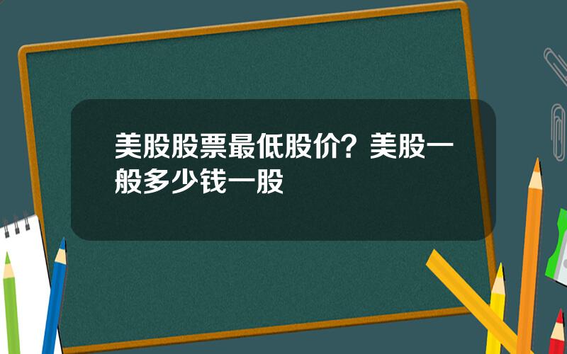 美股股票最低股价？美股一般多少钱一股