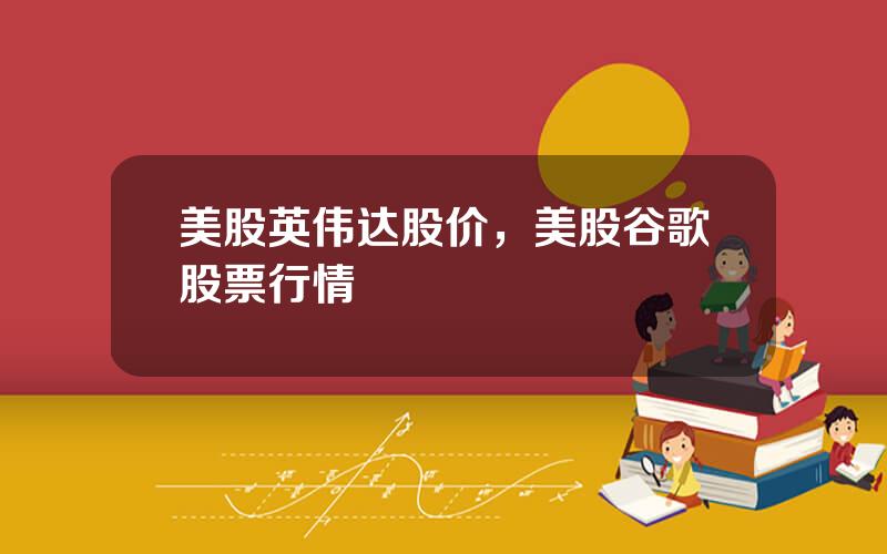 美股英伟达股价，美股谷歌股票行情