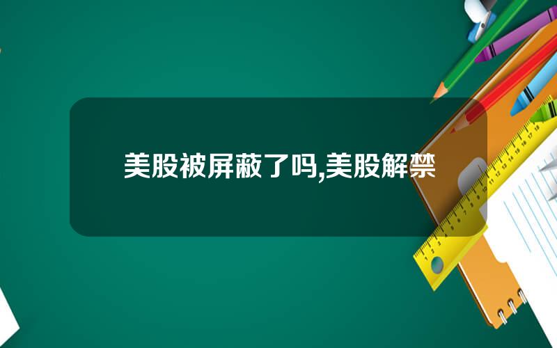 美股被屏蔽了吗,美股解禁