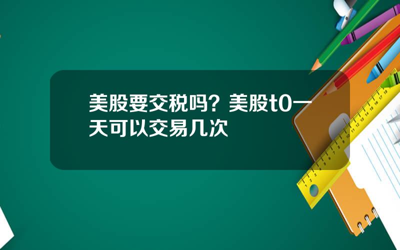 美股要交税吗？美股t0一天可以交易几次