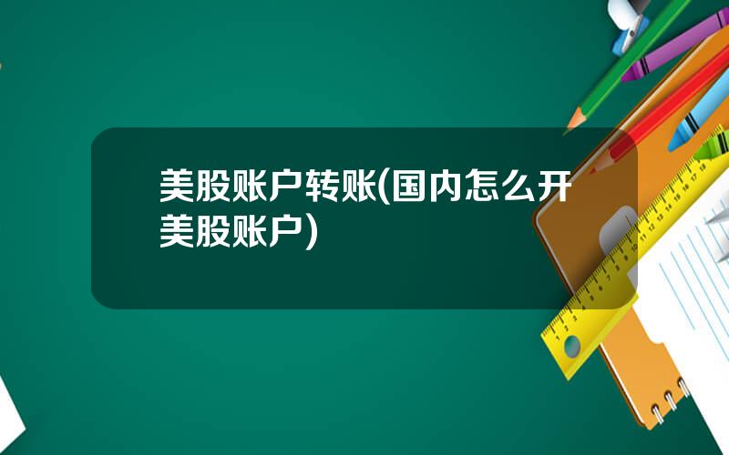 美股账户转账(国内怎么开美股账户)