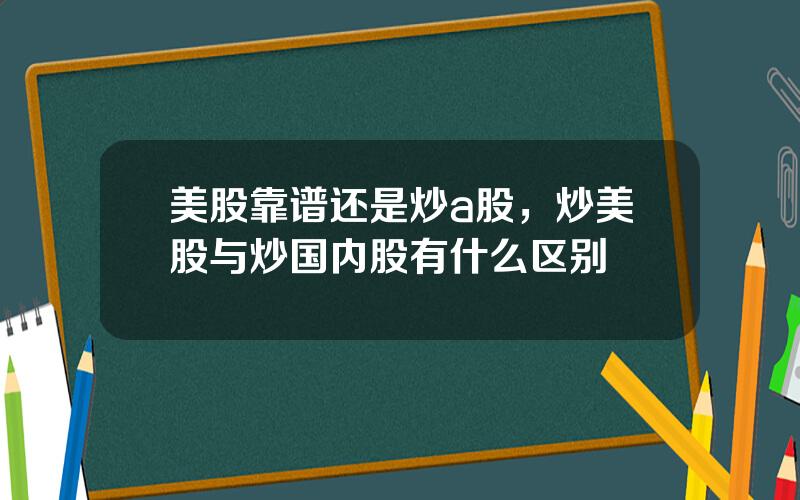 美股靠谱还是炒a股，炒美股与炒国内股有什么区别