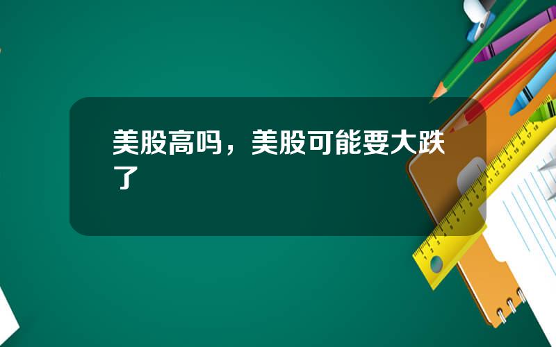 美股高吗，美股可能要大跌了