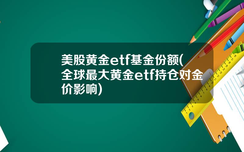 美股黄金etf基金份额(全球最大黄金etf持仓对金价影响)