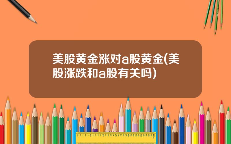 美股黄金涨对a股黄金(美股涨跌和a股有关吗)