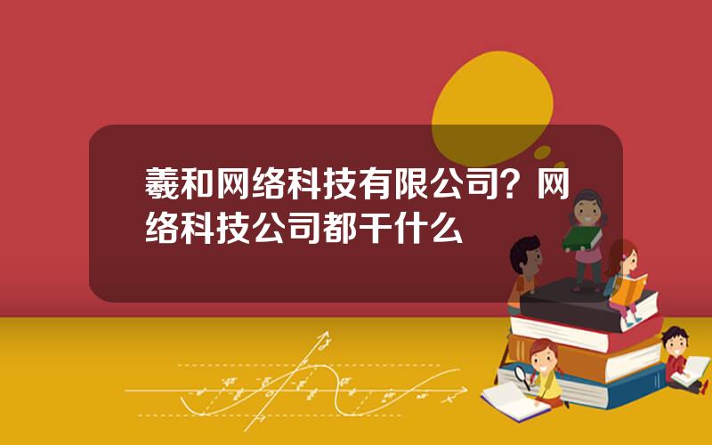 羲和网络科技有限公司？网络科技公司都干什么