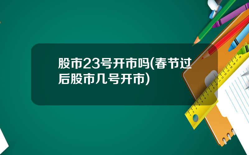 股市23号开市吗(春节过后股市几号开市)