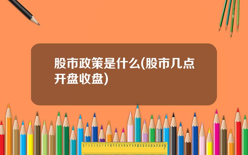 股市政策是什么(股市几点开盘收盘)