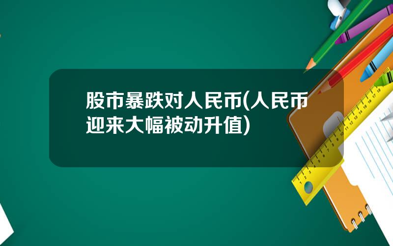 股市暴跌对人民币(人民币迎来大幅被动升值)
