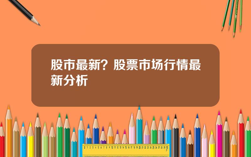 股市最新？股票市场行情最新分析