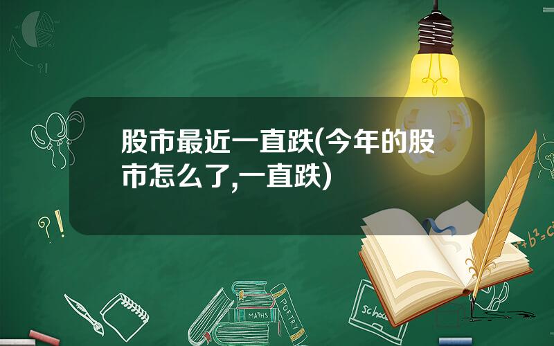 股市最近一直跌(今年的股市怎么了,一直跌)