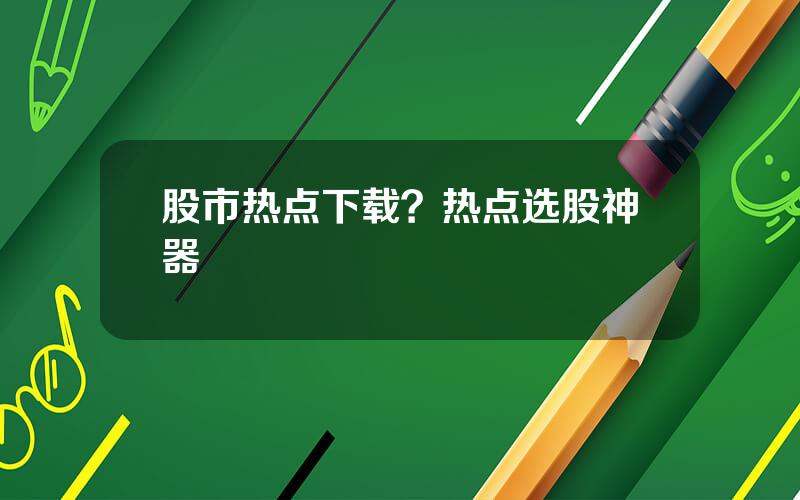 股市热点下载？热点选股神器