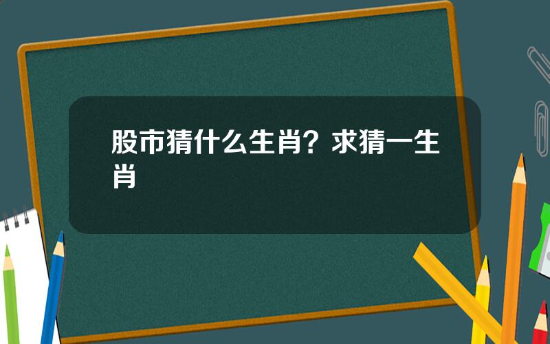 股市猜什么生肖？求猜一生肖