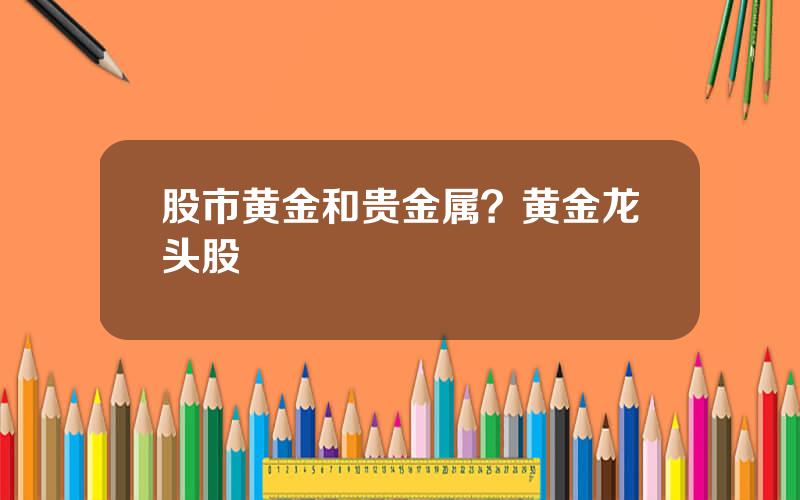 股市黄金和贵金属？黄金龙头股