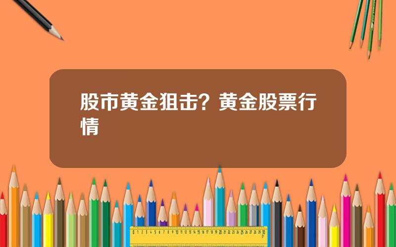 股市黄金狙击？黄金股票行情