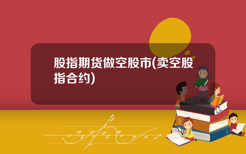 股指期货做空股市(卖空股指合约)