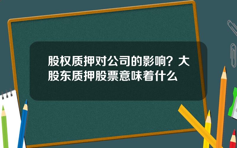 股权质押对公司的影响？大股东质押股票意味着什么