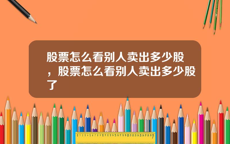 股票怎么看别人卖出多少股，股票怎么看别人卖出多少股了