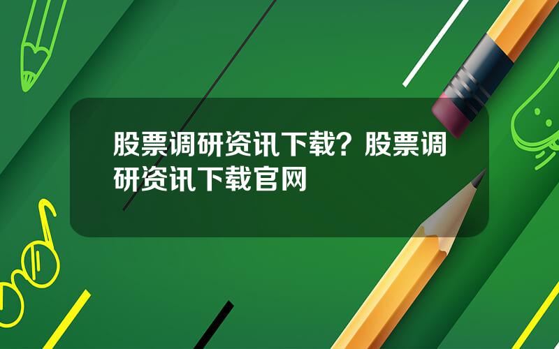 股票调研资讯下载？股票调研资讯下载官网