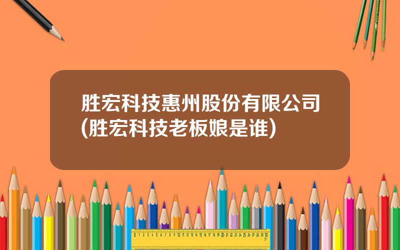 胜宏科技惠州股份有限公司(胜宏科技老板娘是谁)