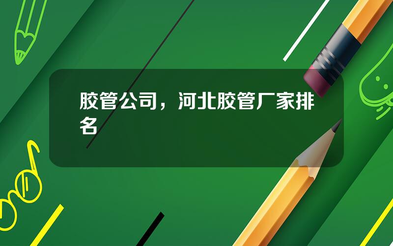 胶管公司，河北胶管厂家排名