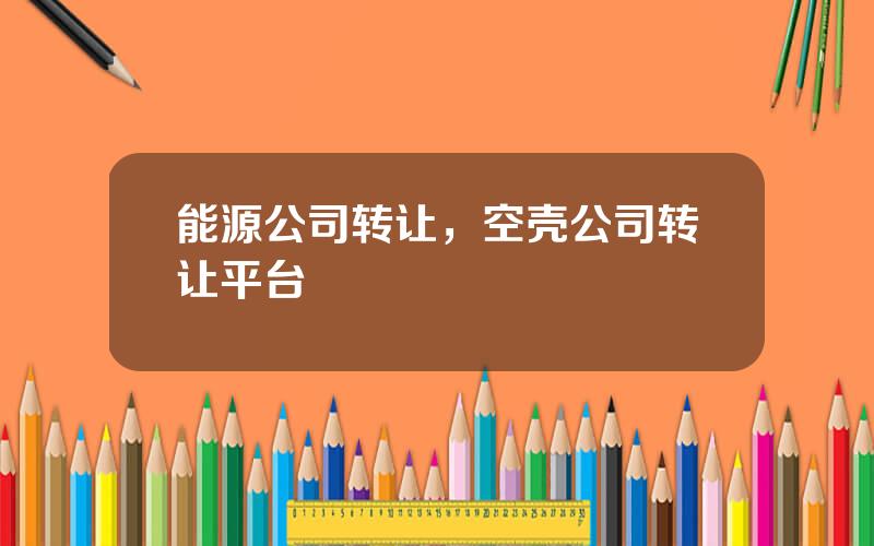 能源公司转让，空壳公司转让平台