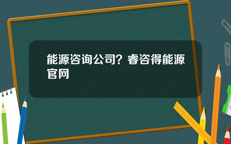 能源咨询公司？睿咨得能源官网