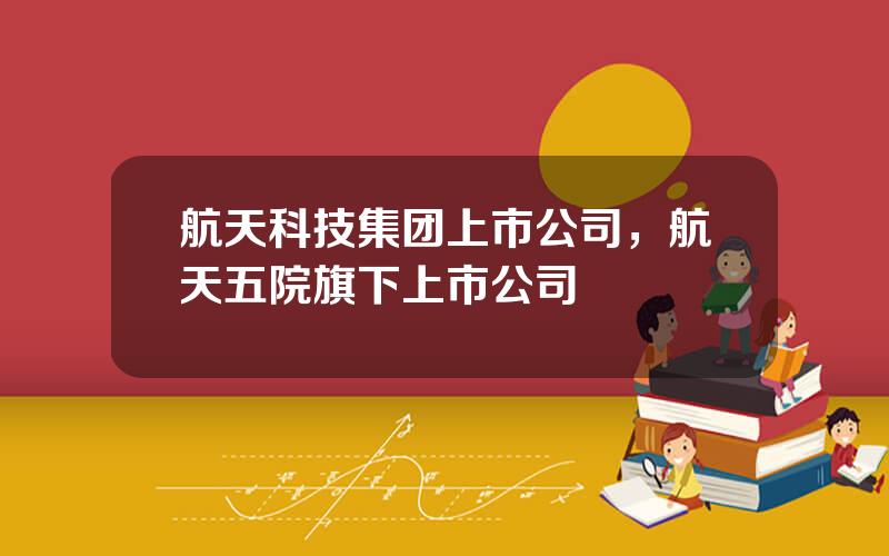 航天科技集团上市公司，航天五院旗下上市公司