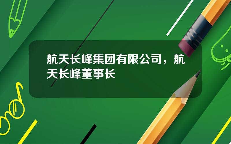 航天长峰集团有限公司，航天长峰董事长