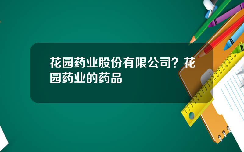 花园药业股份有限公司？花园药业的药品