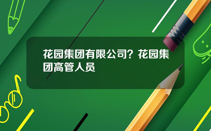 花园集团有限公司？花园集团高管人员