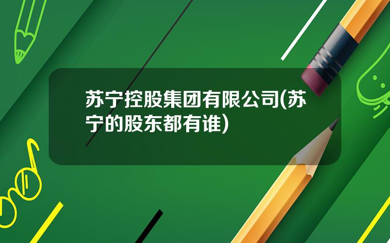 苏宁控股集团有限公司(苏宁的股东都有谁)