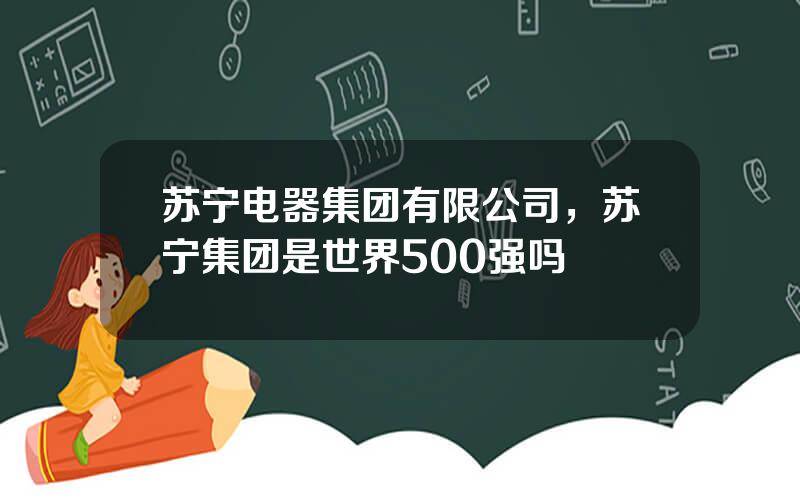 苏宁电器集团有限公司，苏宁集团是世界500强吗