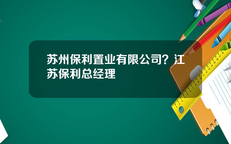 苏州保利置业有限公司？江苏保利总经理