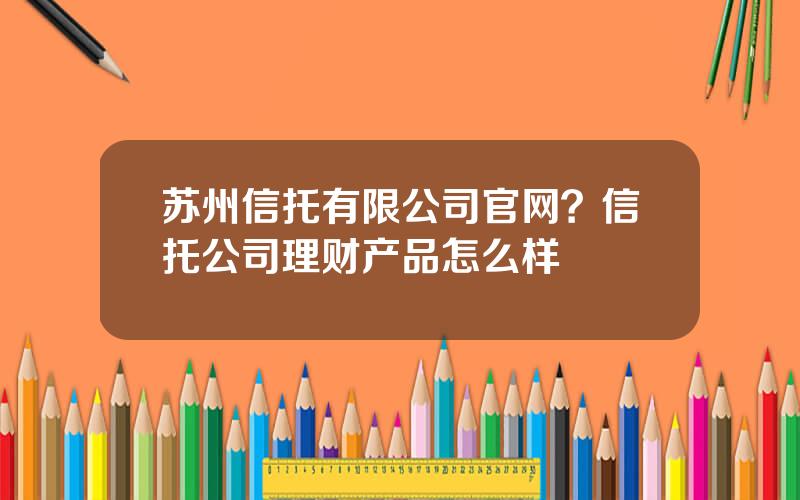 苏州信托有限公司官网？信托公司理财产品怎么样
