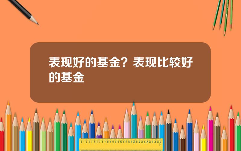 表现好的基金？表现比较好的基金