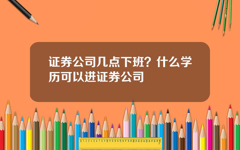 证券公司几点下班？什么学历可以进证券公司