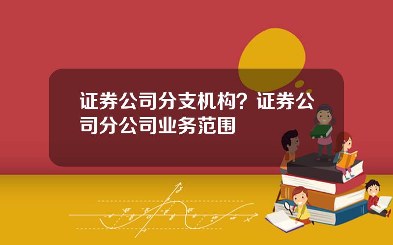 证券公司分支机构？证券公司分公司业务范围