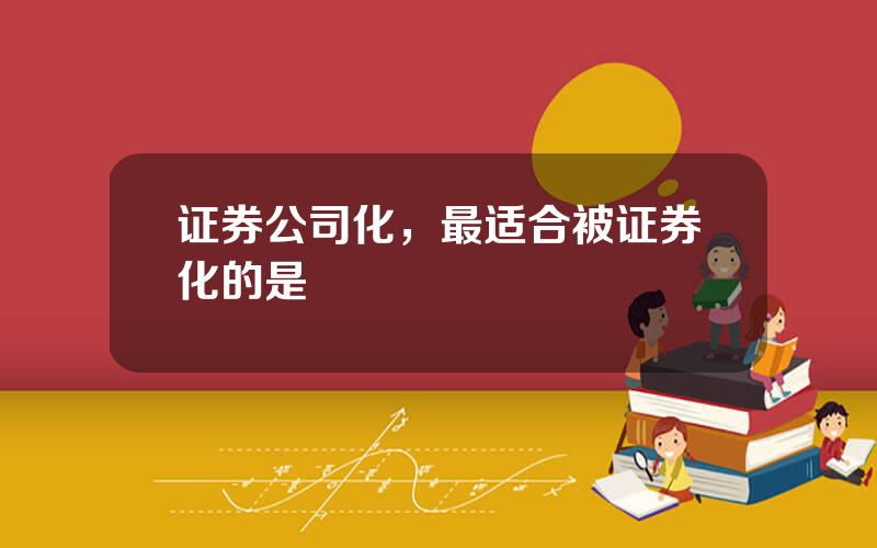 证券公司化，最适合被证券化的是