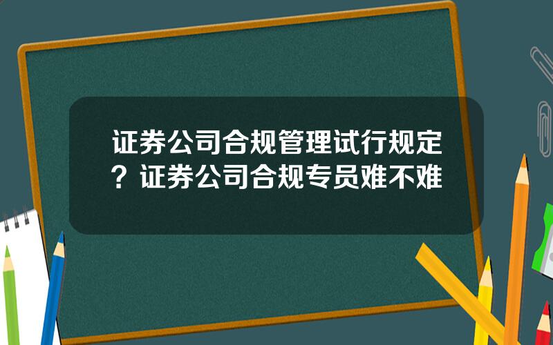 证券公司合规管理试行规定？证券公司合规专员难不难