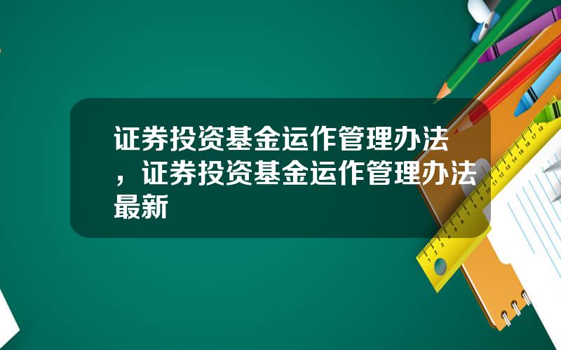 证券投资基金运作管理办法，证券投资基金运作管理办法最新