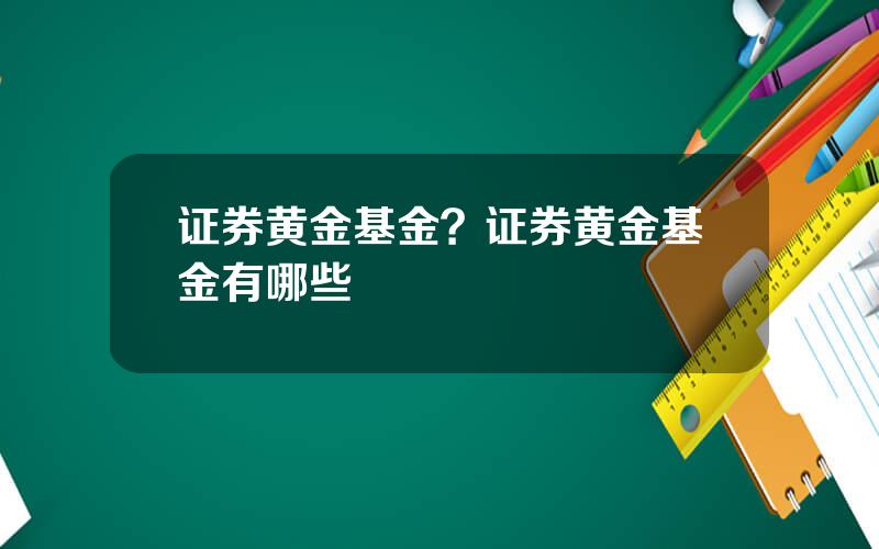证券黄金基金？证券黄金基金有哪些