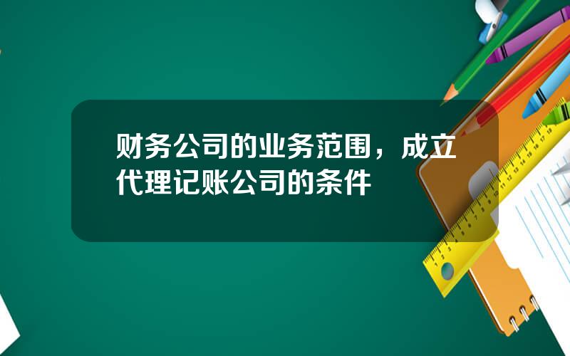 财务公司的业务范围，成立代理记账公司的条件