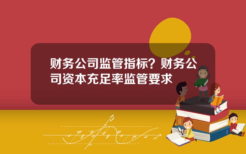 财务公司监管指标？财务公司资本充足率监管要求