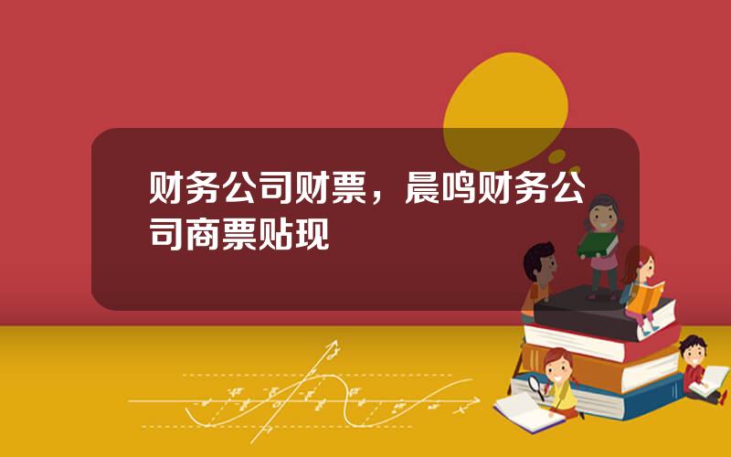 财务公司财票，晨鸣财务公司商票贴现