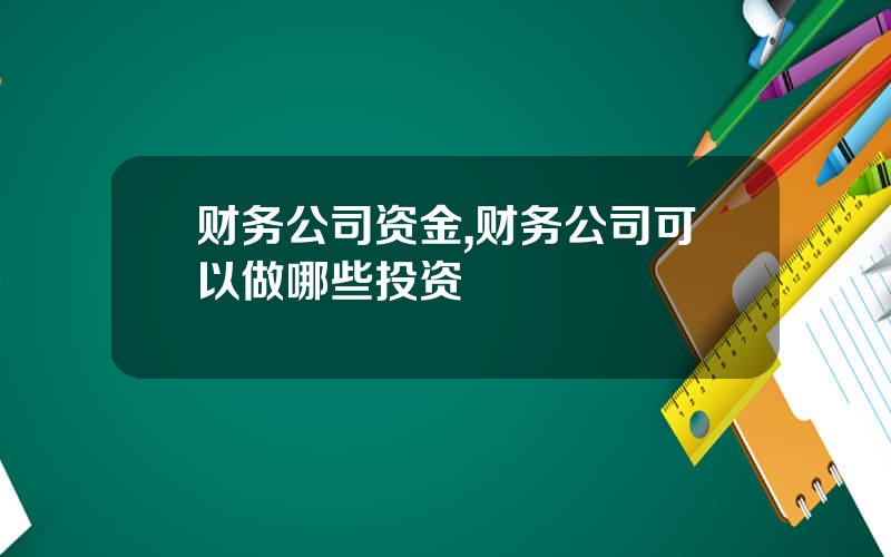 财务公司资金,财务公司可以做哪些投资