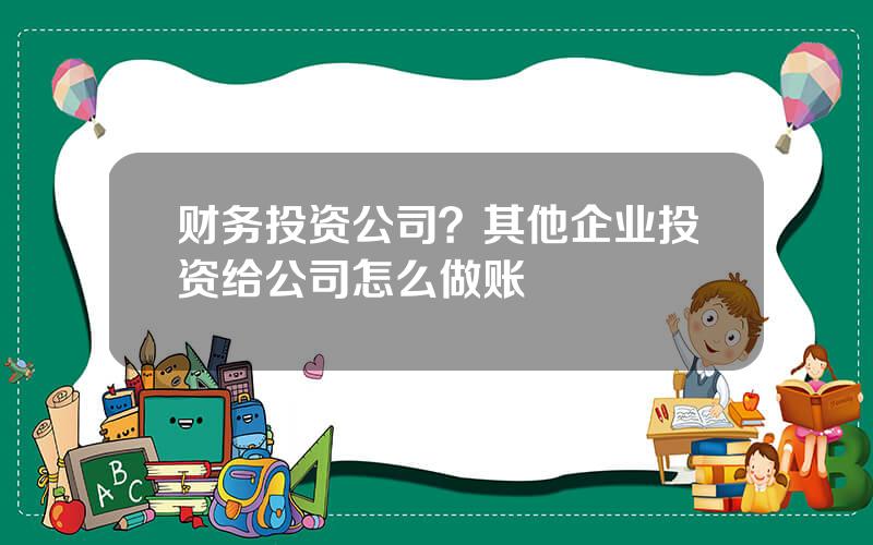 财务投资公司？其他企业投资给公司怎么做账